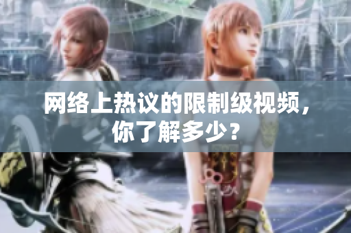 网络上热议的限制级视频，你了解多少？
