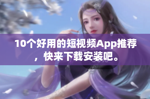 10个好用的短视频App推荐，快来下载安装吧。