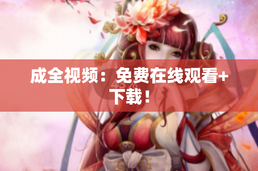 成全视频：免费在线观看+下载！