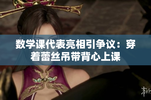 数学课代表亮相引争议：穿着蕾丝吊带背心上课