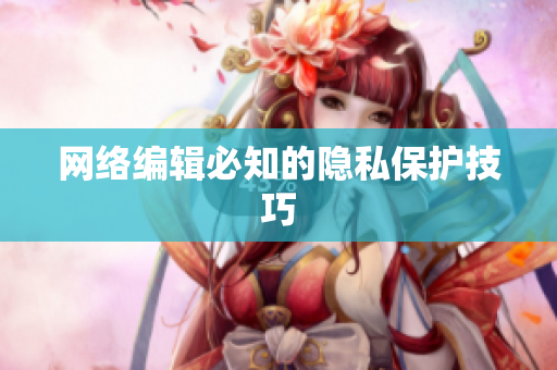 网络编辑必知的隐私保护技巧