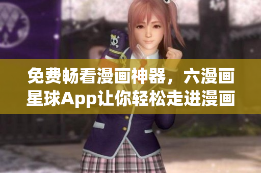 免费畅看漫画神器，六漫画星球App让你轻松走进漫画世界