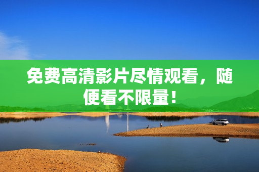 免费高清影片尽情观看，随便看不限量！