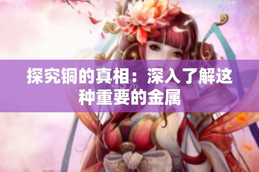 探究铜的真相：深入了解这种重要的金属