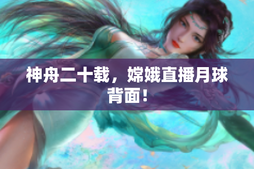 神舟二十载，嫦娥直播月球背面！