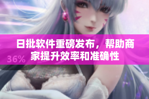 日批软件重磅发布，帮助商家提升效率和准确性