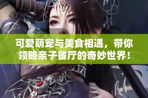 可爱萌宠与美食相遇，带你领略亲子餐厅的奇妙世界！