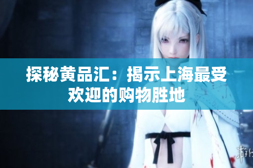 探秘黄品汇：揭示上海最受欢迎的购物胜地