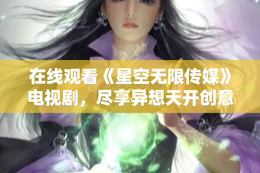 在线观看《星空无限传媒》电视剧，尽享异想天开创意大片！