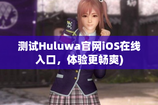 测试Huluwa官网iOS在线入口，体验更畅爽)