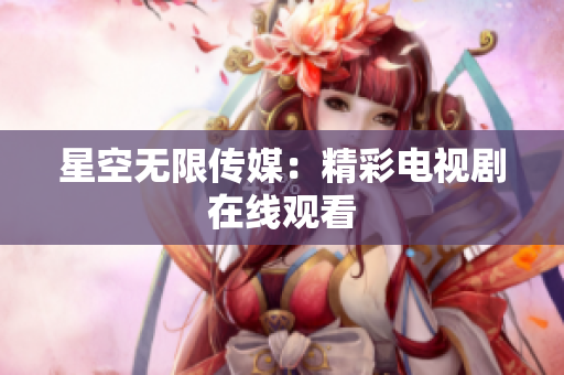 星空无限传媒：精彩电视剧在线观看