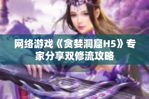 网络游戏《贪婪洞窟H5》专家分享双修流攻略
