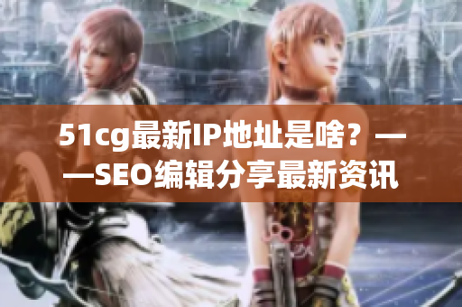 51cg最新IP地址是啥？——SEO编辑分享最新资讯