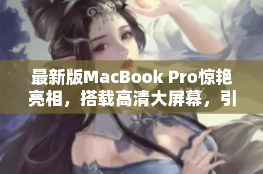 最新版MacBook Pro惊艳亮相，搭载高清大屏幕，引领科技新潮流