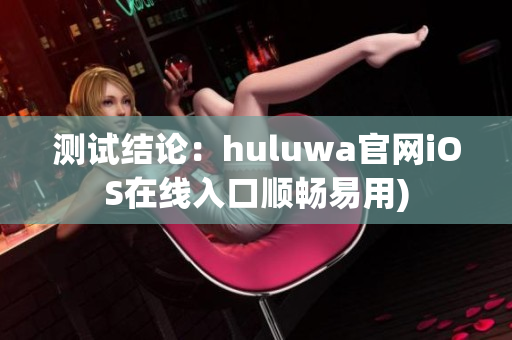 测试结论：huluwa官网iOS在线入口顺畅易用)