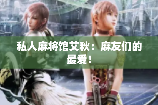 私人麻将馆艾秋：麻友们的最爱！