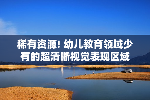 稀有资源! 幼儿教育领域少有的超清晰视觉表现区域