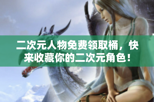 二次元人物免费领取桶，快来收藏你的二次元角色！