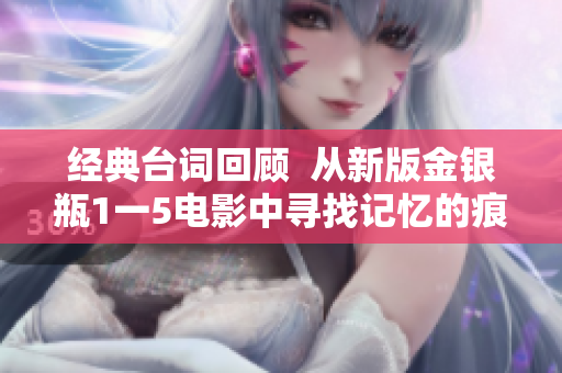 经典台词回顾  从新版金银瓶1一5电影中寻找记忆的痕迹