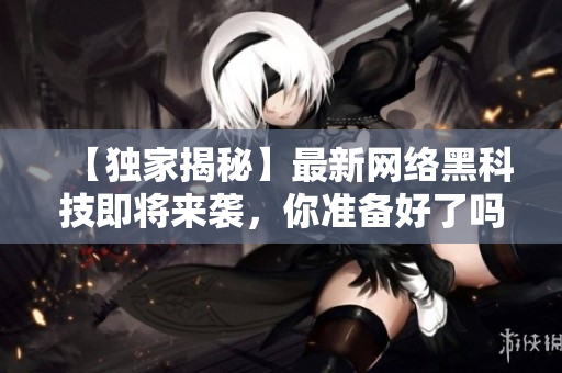 【独家揭秘】最新网络黑科技即将来袭，你准备好了吗？