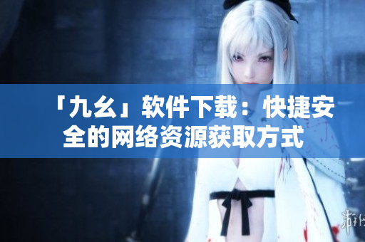 「九幺」软件下载：快捷安全的网络资源获取方式