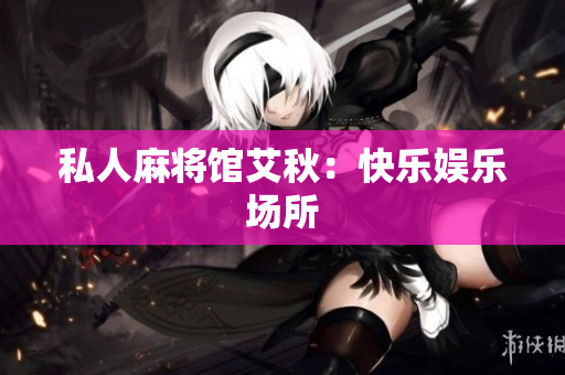 私人麻将馆艾秋：快乐娱乐场所