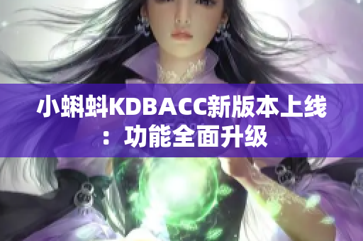 小蝌蚪KDBACC新版本上线：功能全面升级