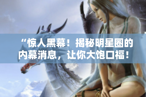 “惊人黑幕！揭秘明星圈的内幕消息，让你大饱口福！”