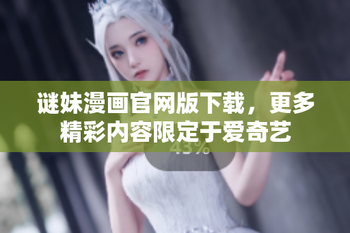 谜妹漫画官网版下载，更多精彩内容限定于爱奇艺