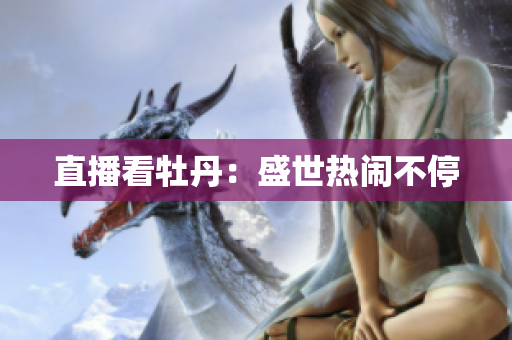 直播看牡丹：盛世热闹不停