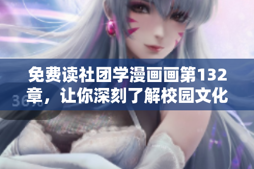 免费读社团学漫画画第132章，让你深刻了解校园文化