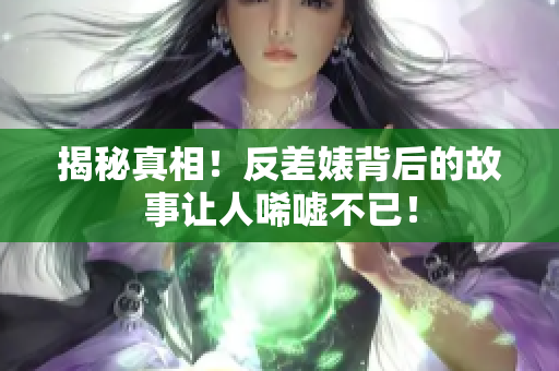 揭秘真相！反差婊背后的故事让人唏嘘不已！