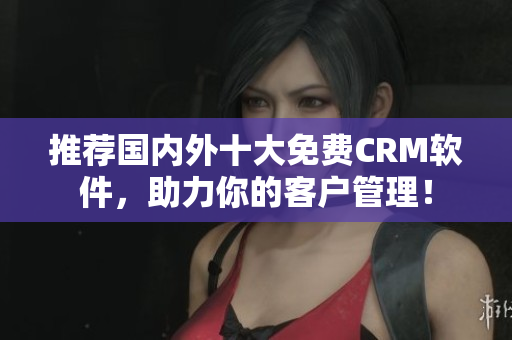 推荐国内外十大免费CRM软件，助力你的客户管理！
