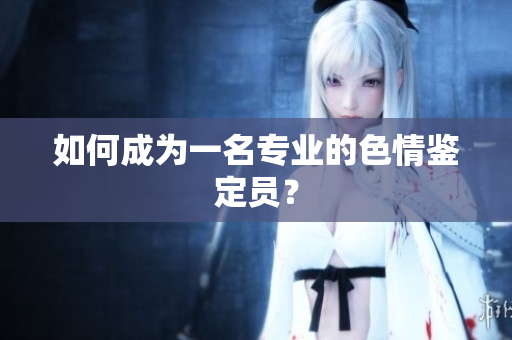 如何成为一名专业的色情鉴定员？