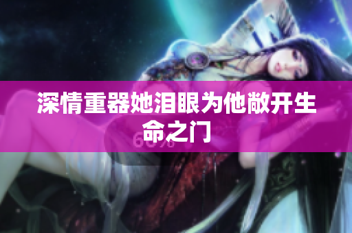 深情重器她泪眼为他敞开生命之门