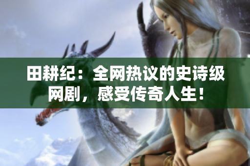 田耕纪：全网热议的史诗级网剧，感受传奇人生！