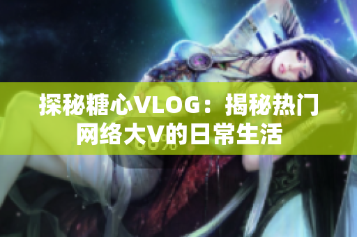 探秘糖心VLOG：揭秘热门网络大V的日常生活