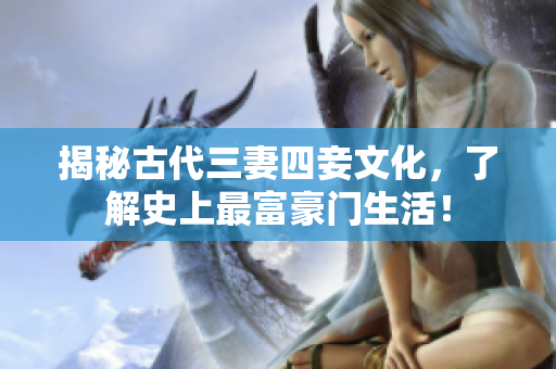 揭秘古代三妻四妾文化，了解史上最富豪门生活！