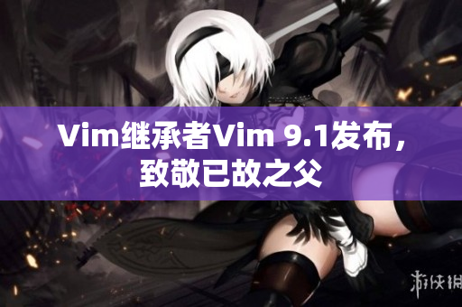 Vim继承者Vim 9.1发布，致敬已故之父