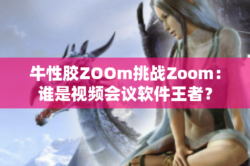 牛性胶ZOOm挑战Zoom：谁是视频会议软件王者？