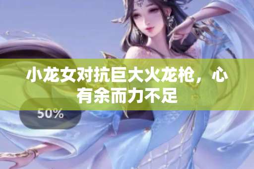 小龙女对抗巨大火龙枪，心有余而力不足