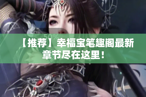 【推荐】幸福宝笔趣阁最新章节尽在这里！