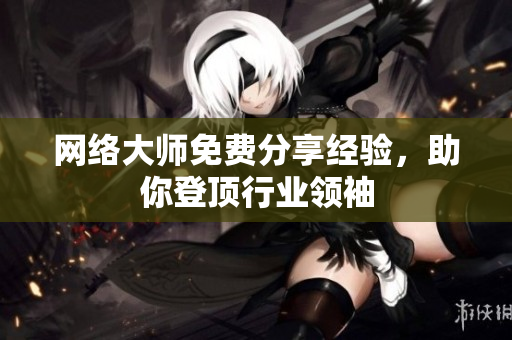 网络大师免费分享经验，助你登顶行业领袖