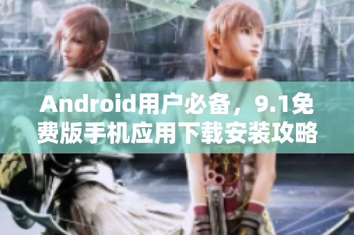 Android用户必备，9.1免费版手机应用下载安装攻略