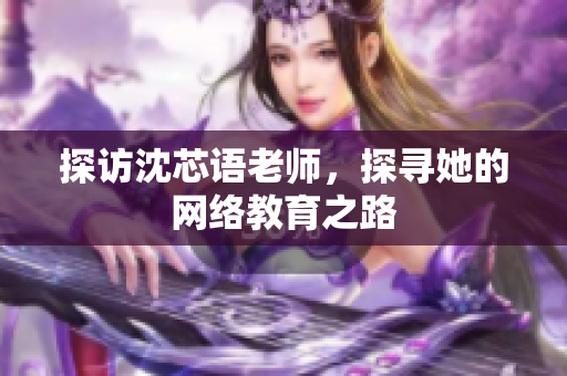 探访沈芯语老师，探寻她的网络教育之路