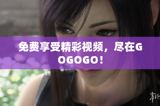 免费享受精彩视频，尽在GOGOGO！