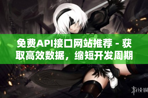 免费API接口网站推荐 - 获取高效数据，缩短开发周期