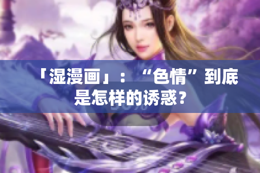 「湿漫画」：“色情”到底是怎样的诱惑？