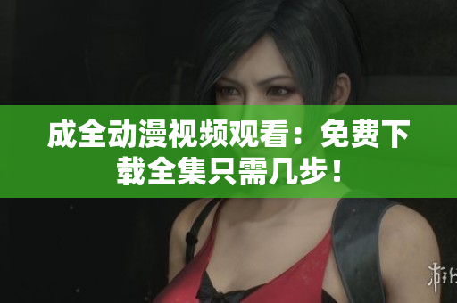 成全动漫视频观看：免费下载全集只需几步！