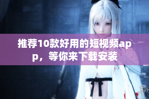 推荐10款好用的短视频app，等你来下载安装